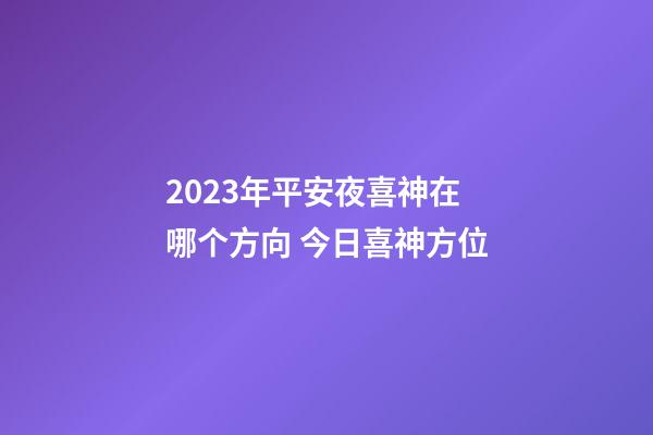 2023年平安夜喜神在哪个方向 今日喜神方位